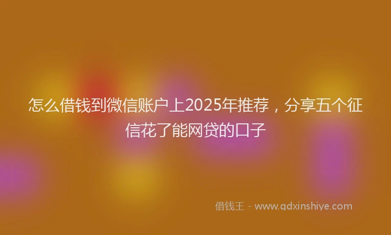 怎么借钱到微信账户上2025年推荐，分享五个征信花了能网贷的口子