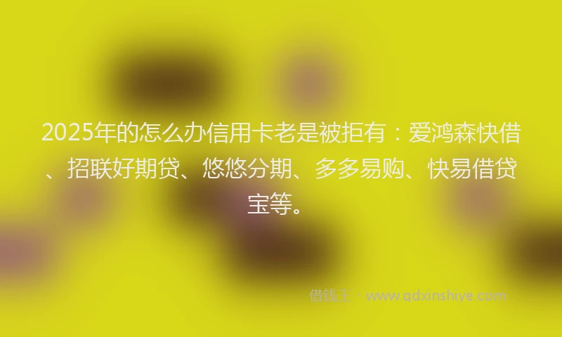 2025年的怎么办信用卡老是被拒有：爱鸿森快借、招联好期贷、悠悠分期、多多易购、快易借贷宝等。