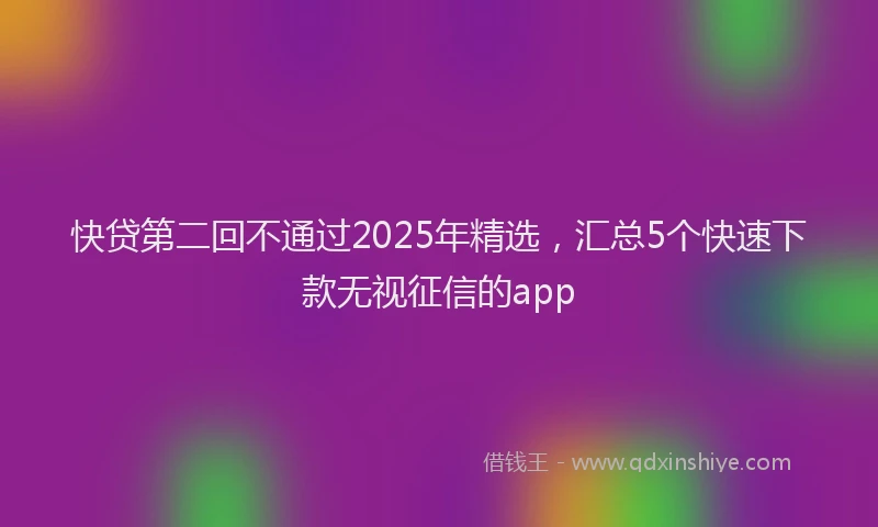 快贷第二回不通过2025年精选，汇总5个快速下款无视征信的app