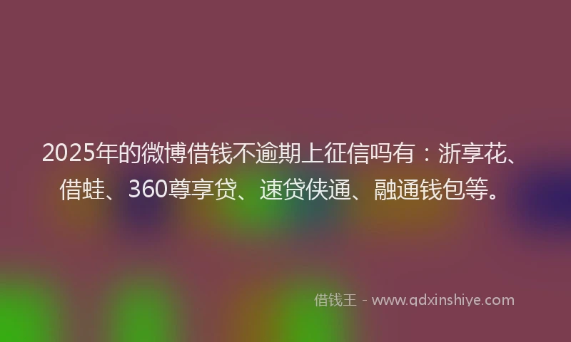 2025年的微博借钱不逾期上征信吗有：浙享花、借蛙、360尊享贷、速贷侠通、融通钱包等。