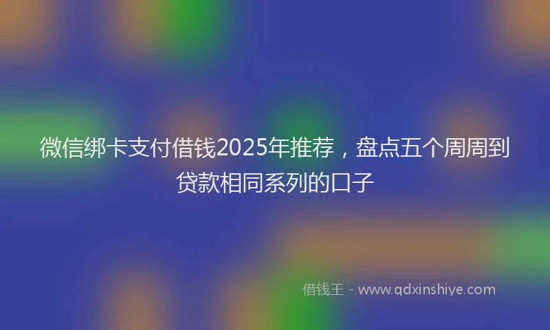 微信绑卡支付借钱2025年推荐，盘点五个周周到贷款相同系列的口子