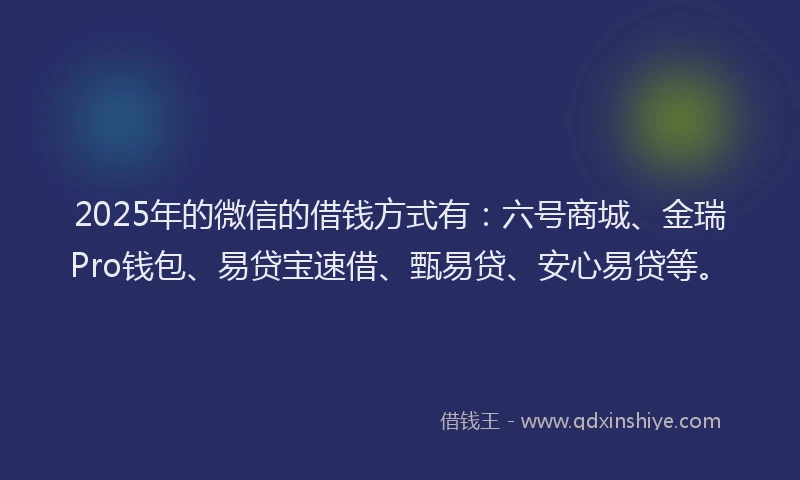 2025年的微信的借钱方式有：六号商城、金瑞Pro钱包、易贷宝速借、甄易贷、安心易贷等。