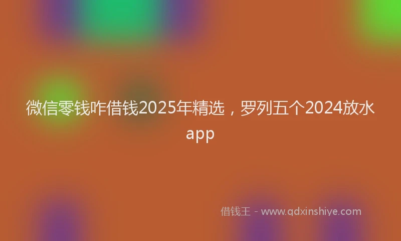 微信零钱咋借钱2025年精选，罗列五个2024放水app