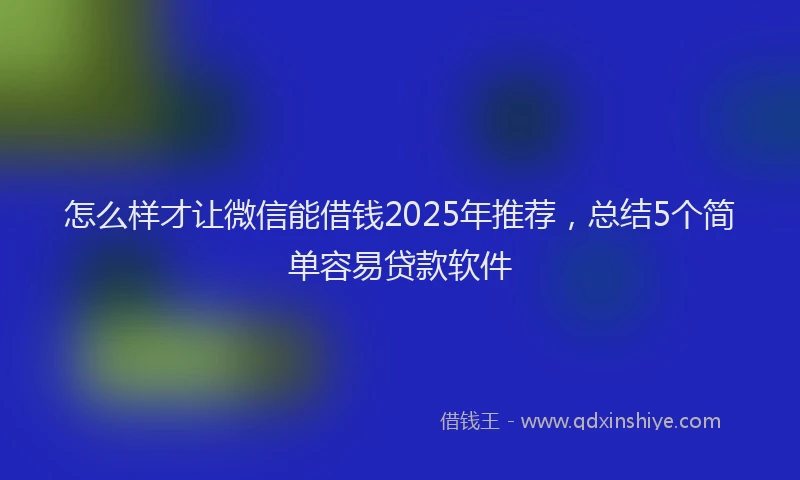 怎么样才让微信能借钱2025年推荐，总结5个简单容易贷款软件