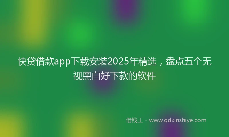 快贷借款app下载安装2025年精选，盘点五个无视黑白好下款的软件