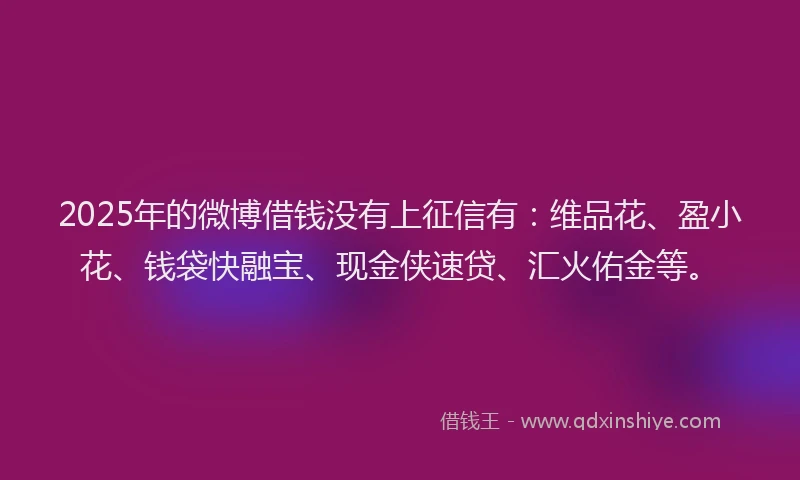 2025年的微博借钱没有上征信有：维品花、盈小花、钱袋快融宝、现金侠速贷、汇火佑金等。