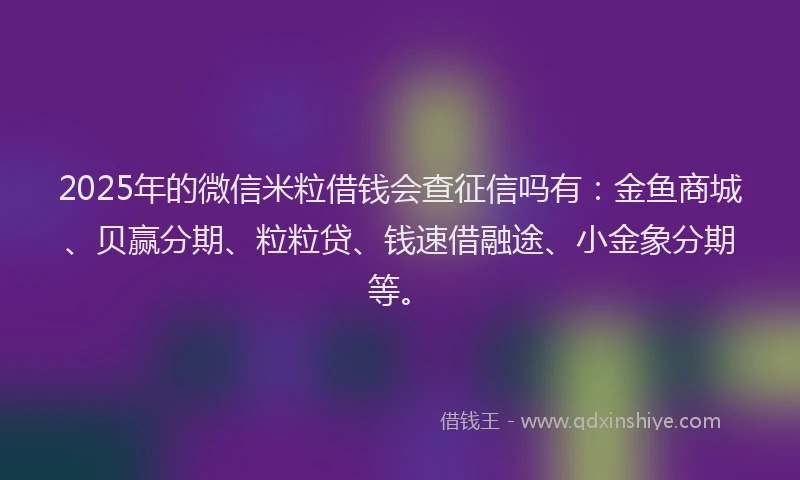 2025年的微信米粒借钱会查征信吗有：金鱼商城、贝赢分期、粒粒贷、钱速借融途、小金象分期等。