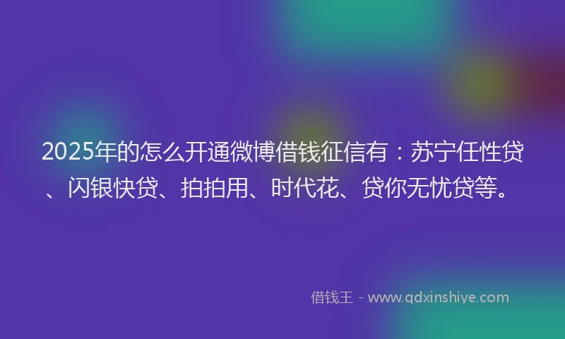 2025年的怎么开通微博借钱征信有：苏宁任性贷、闪银快贷、拍拍用、时代花、贷你无忧贷等。