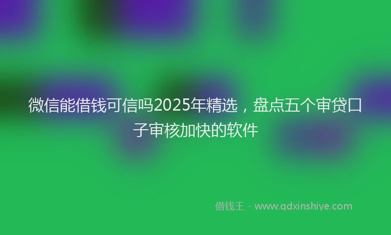 微信能借钱可信吗2025年精选，盘点五个审贷口子审核加快的软件