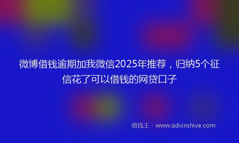 微博借钱逾期加我微信2025年推荐，归纳5个征信花了可以借钱的网贷口子