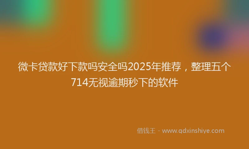 微卡贷款好下款吗安全吗2025年推荐，整理五个714无视逾期秒下的软件
