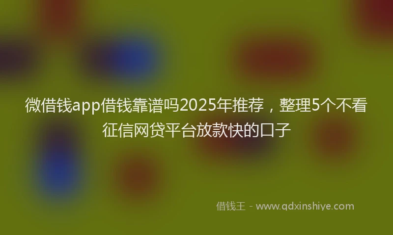 微借钱app借钱靠谱吗2025年推荐，整理5个不看征信网贷平台放款快的口子
