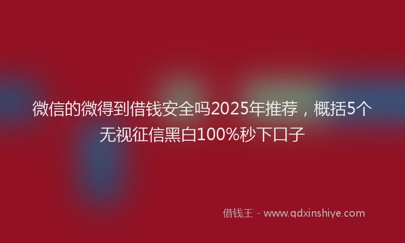 微信的微得到借钱安全吗2025年推荐，概括5个无视征信黑白100%秒下口子