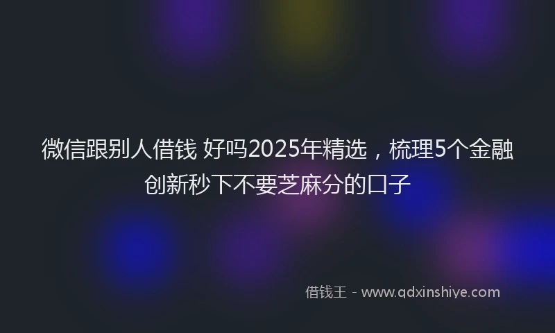 微信跟别人借钱 好吗2025年精选，梳理5个金融创新秒下不要芝麻分的口子