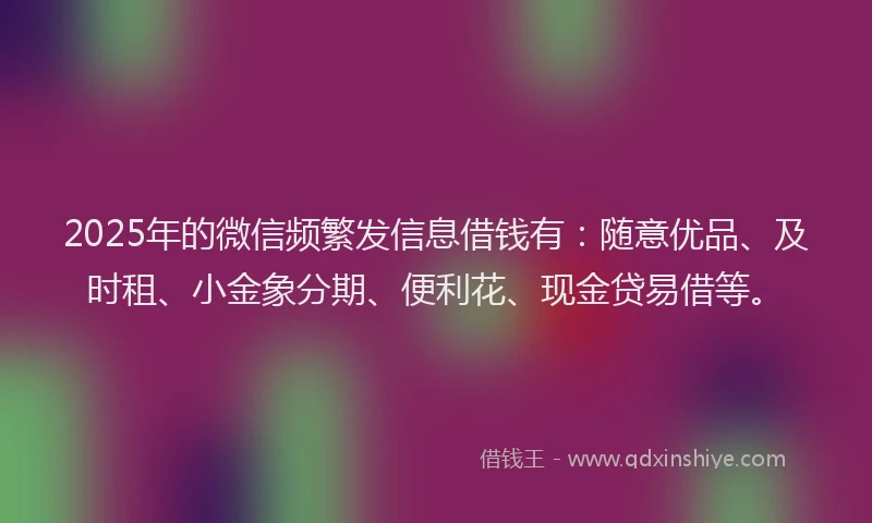 2025年的微信频繁发信息借钱有：随意优品、及时租、小金象分期、便利花、现金贷易借等。