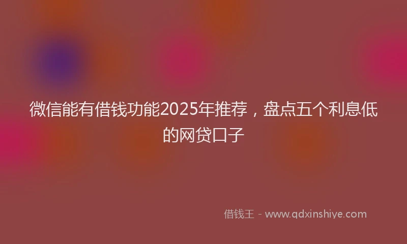 微信能有借钱功能2025年推荐，盘点五个利息低的网贷口子