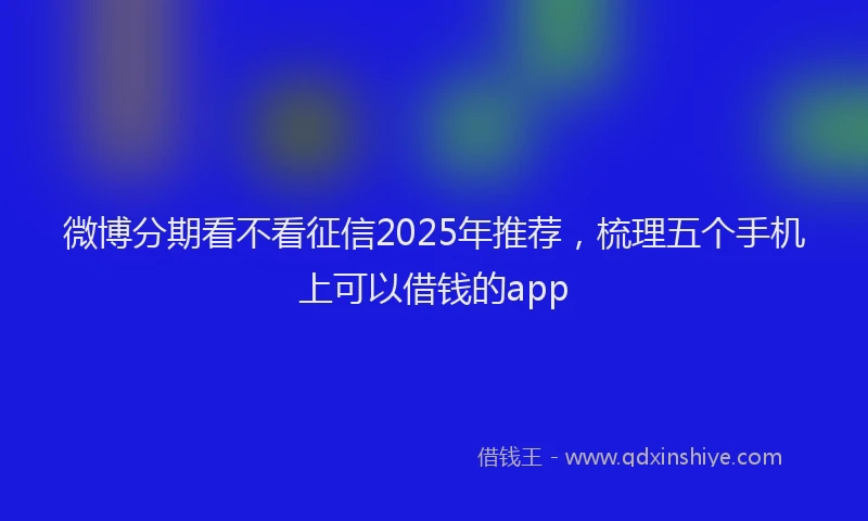 微博分期看不看征信2025年推荐，梳理五个手机上可以借钱的app