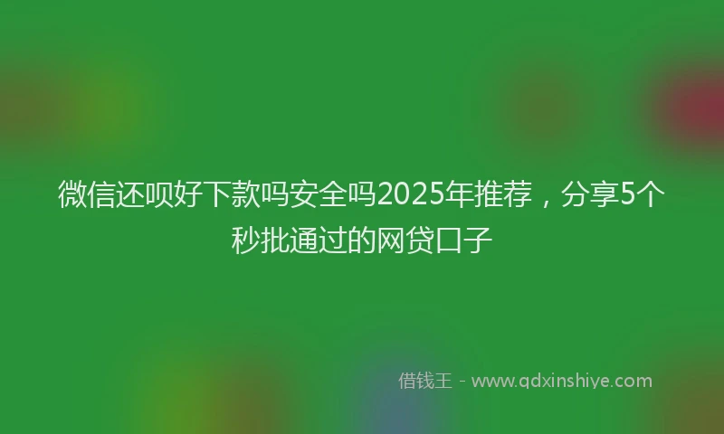 微信还呗好下款吗安全吗2025年推荐，分享5个秒批通过的网贷口子