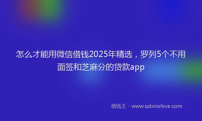怎么才能用微信借钱2025年精选，罗列5个不用面签和芝麻分的贷款app
