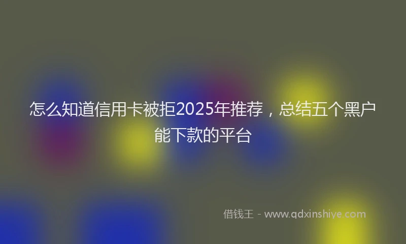 怎么知道信用卡被拒2025年推荐，总结五个黑户能下款的平台
