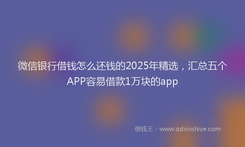 微信银行借钱怎么还钱的2025年精选，汇总五个APP容易借款1万块的app