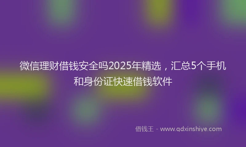 微信理财借钱安全吗2025年精选，汇总5个手机和身份证快速借钱软件