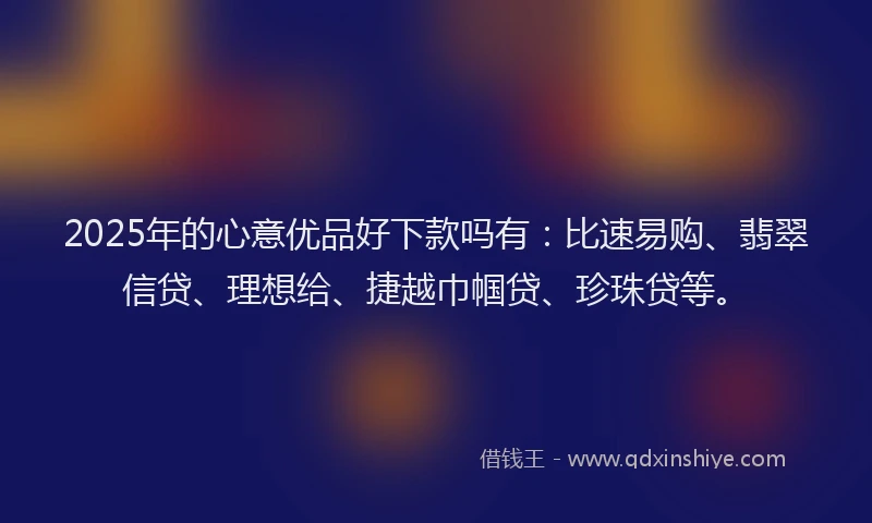 2025年的心意优品好下款吗有：比速易购、翡翠信贷、理想给、捷越巾帼贷、珍珠贷等。