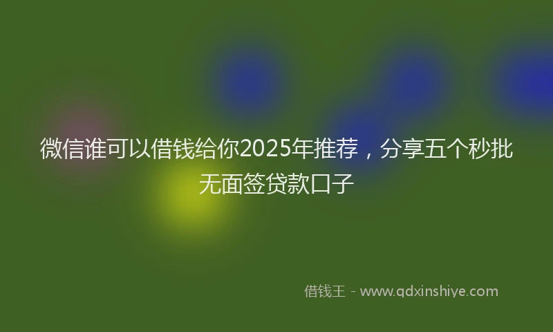 微信谁可以借钱给你2025年推荐，分享五个秒批无面签贷款口子