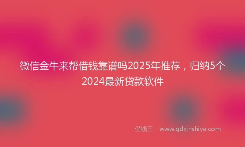 微信金牛来帮借钱靠谱吗2025年推荐，归纳5个2024最新贷款软件