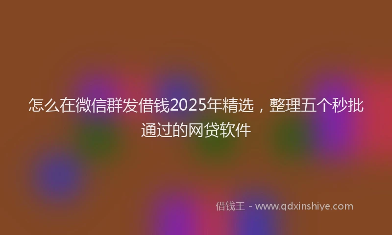 怎么在微信群发借钱2025年精选，整理五个秒批通过的网贷软件