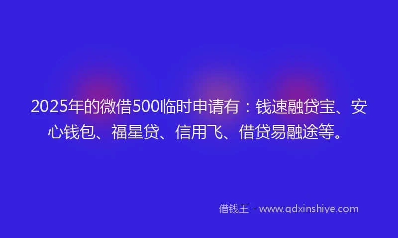 2025年的微借500临时申请有：钱速融贷宝、安心钱包、福星贷、信用飞、借贷易融途等。