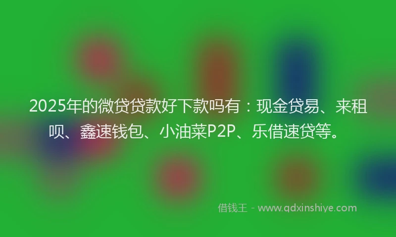 2025年的微贷贷款好下款吗有：现金贷易、来租呗、鑫速钱包、小油菜P2P、乐借速贷等。