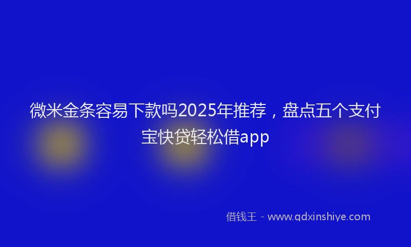 微米金条容易下款吗2025年推荐，盘点五个支付宝快贷轻松借app