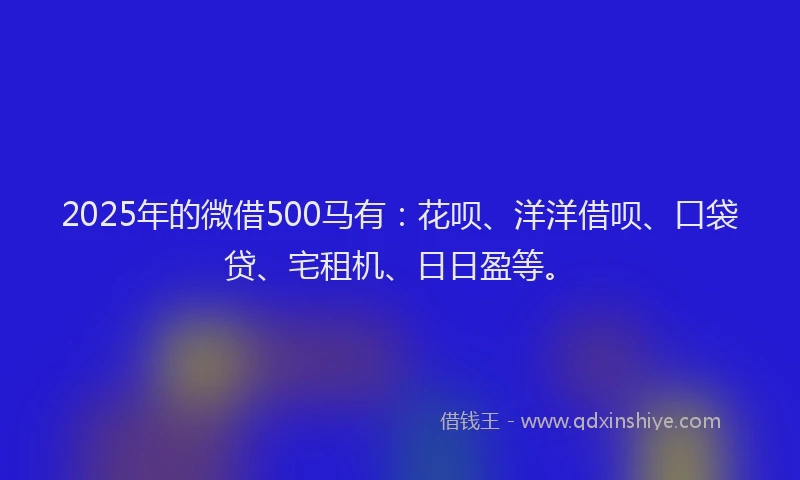 2025年的微借500马有：花呗、洋洋借呗、口袋贷、宅租机、日日盈等。