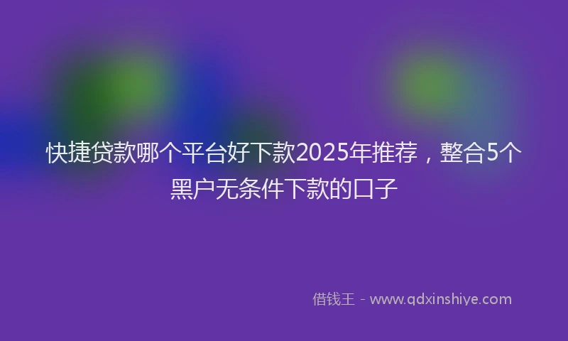 快捷贷款哪个平台好下款2025年推荐，整合5个黑户无条件下款的口子