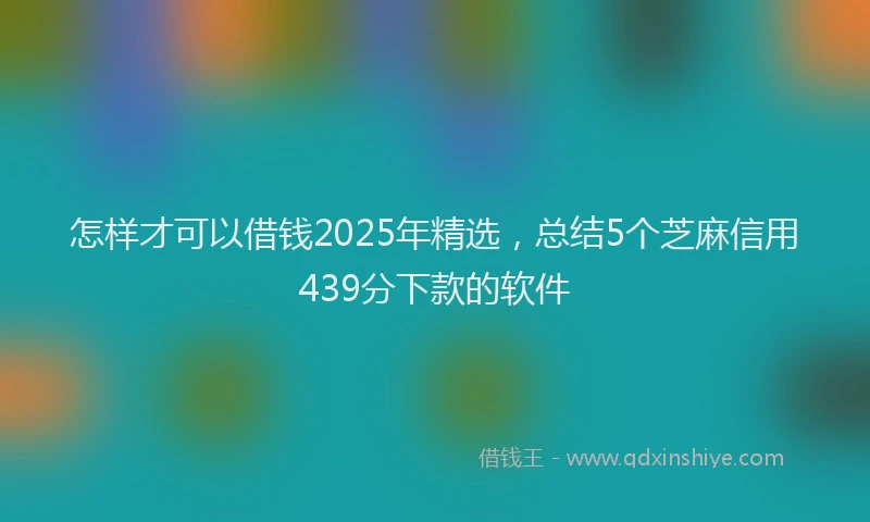 怎样才可以借钱2025年精选，总结5个芝麻信用439分下款的软件