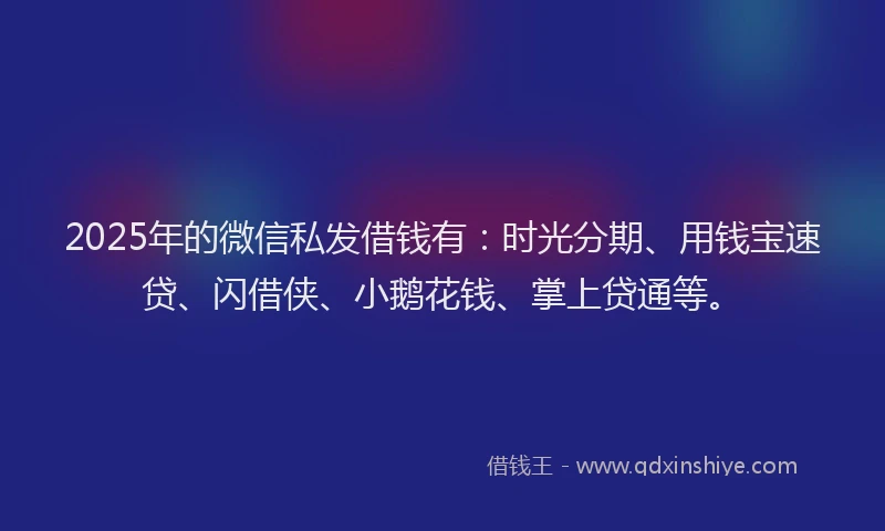 2025年的微信私发借钱有：时光分期、用钱宝速贷、闪借侠、小鹅花钱、掌上贷通等。