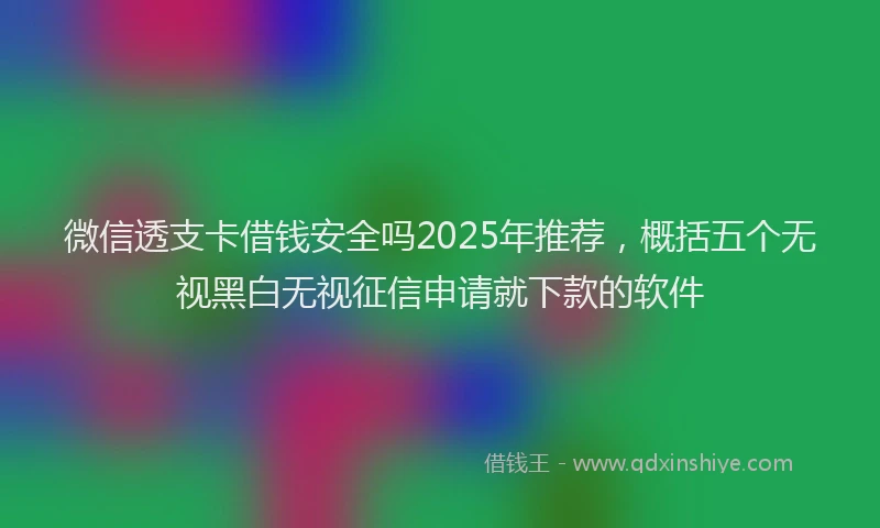 微信透支卡借钱安全吗2025年推荐，概括五个无视黑白无视征信申请就下款的软件