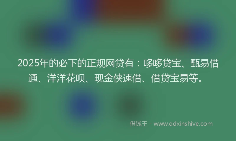 2025年的必下的正规网贷有：哆哆贷宝、甄易借通、洋洋花呗、现金侠速借、借贷宝易等。