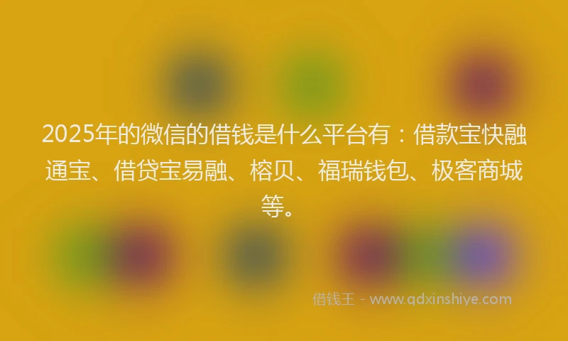 2025年的微信的借钱是什么平台有：借款宝快融通宝、借贷宝易融、榕贝、福瑞钱包、极客商城等。