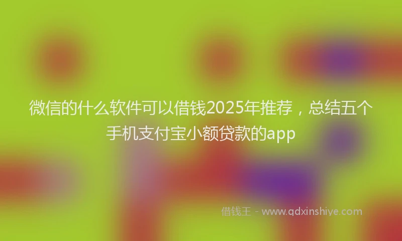 微信的什么软件可以借钱2025年推荐，总结五个手机支付宝小额贷款的app