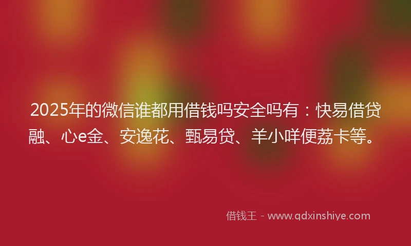 2025年的微信谁都用借钱吗安全吗有：快易借贷融、心e金、安逸花、甄易贷、羊小咩便荔卡等。