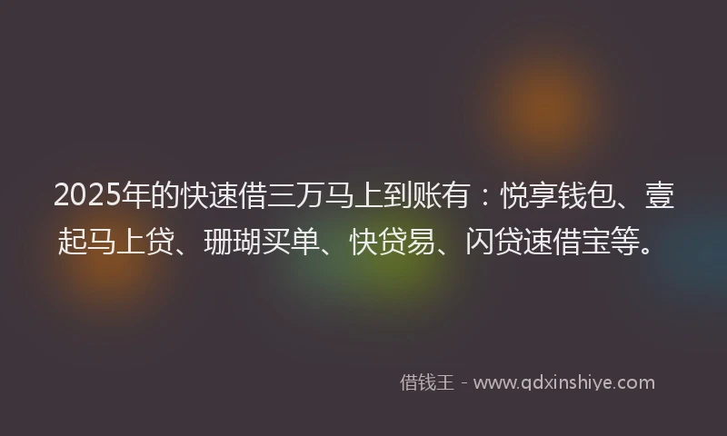 2025年的快速借三万马上到账有：悦享钱包、壹起马上贷、珊瑚买单、快贷易、闪贷速借宝等。
