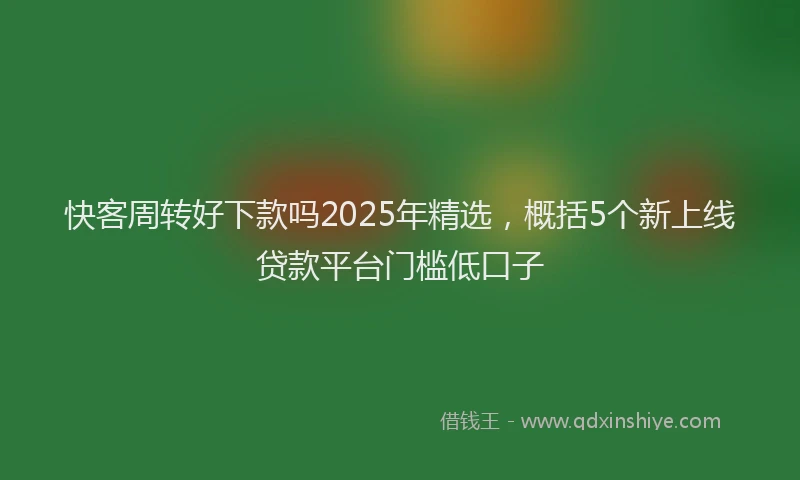 快客周转好下款吗2025年精选，概括5个新上线贷款平台门槛低口子