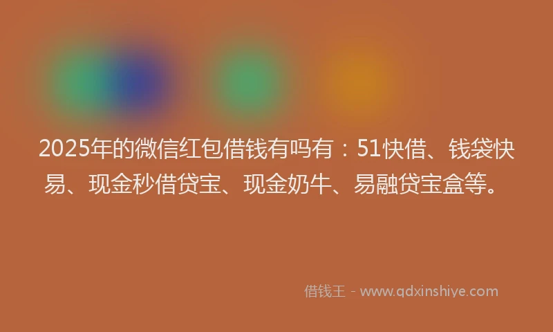 2025年的微信红包借钱有吗有：51快借、钱袋快易、现金秒借贷宝、现金奶牛、易融贷宝盒等。