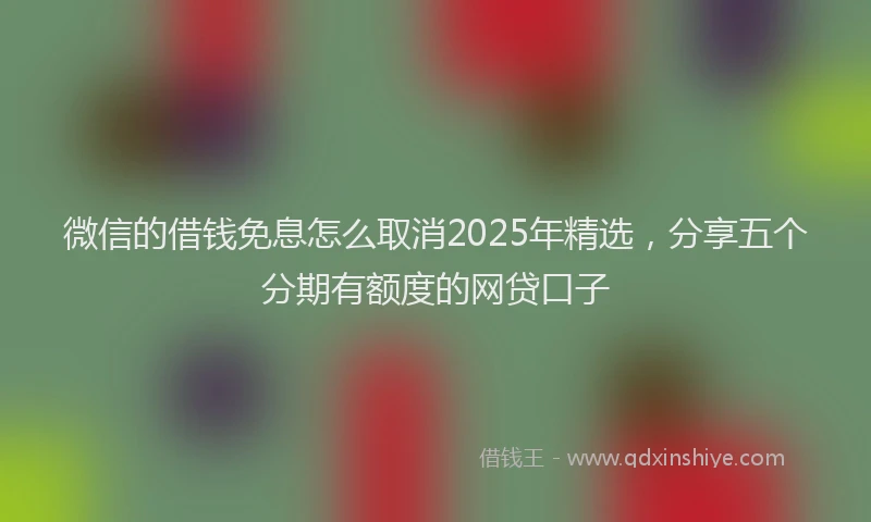 微信的借钱免息怎么取消2025年精选，分享五个分期有额度的网贷口子