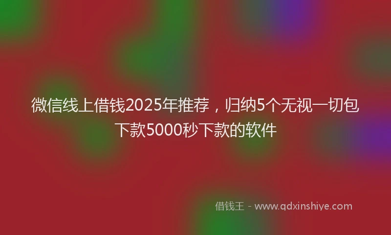 微信线上借钱2025年推荐，归纳5个无视一切包下款5000秒下款的软件