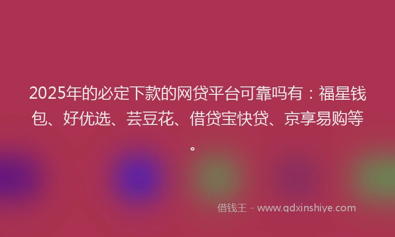 2025年的必定下款的网贷平台可靠吗有：福星钱包、好优选、芸豆花、借贷宝快贷、京享易购等。