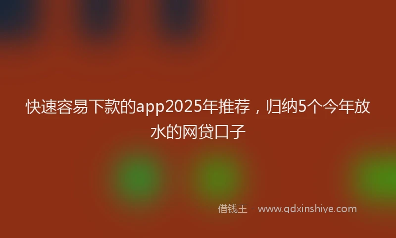 快速容易下款的app2025年推荐，归纳5个今年放水的网贷口子