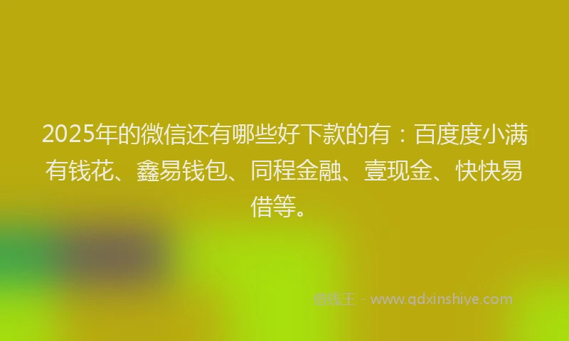 2025年的微信还有哪些好下款的有：百度度小满有钱花、鑫易钱包、同程金融、壹现金、快快易借等。